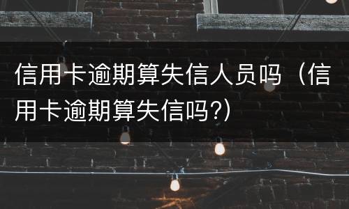 信用卡逾期算失信人员吗（信用卡逾期算失信吗?）