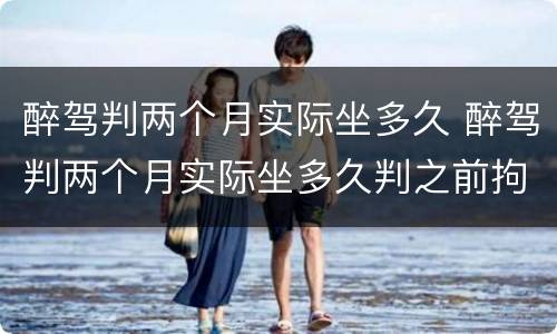醉驾判两个月实际坐多久 醉驾判两个月实际坐多久判之前拘留过一个星期