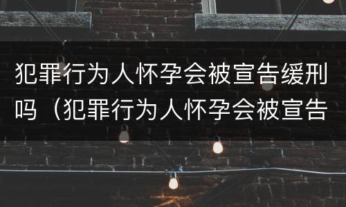 犯罪行为人怀孕会被宣告缓刑吗（犯罪行为人怀孕会被宣告缓刑吗知乎）