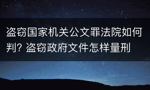 盗窃国家机关公文罪法院如何判? 盗窃政府文件怎样量刑