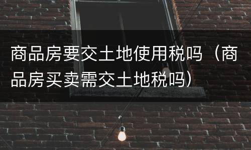 商品房要交土地使用税吗（商品房买卖需交土地税吗）