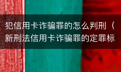 犯信用卡诈骗罪的怎么判刑（新刑法信用卡诈骗罪的定罪标准?）