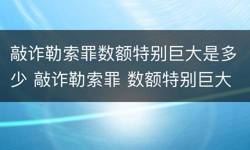 敲诈勒索罪数额特别巨大是多少 敲诈勒索罪 数额特别巨大