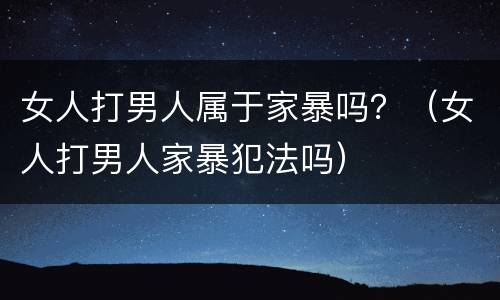 女人打男人属于家暴吗？（女人打男人家暴犯法吗）