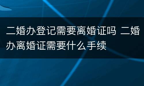 二婚办登记需要离婚证吗 二婚办离婚证需要什么手续