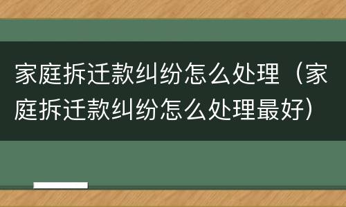 家庭拆迁款纠纷怎么处理（家庭拆迁款纠纷怎么处理最好）