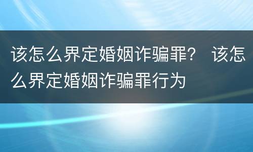 该怎么界定婚姻诈骗罪？ 该怎么界定婚姻诈骗罪行为
