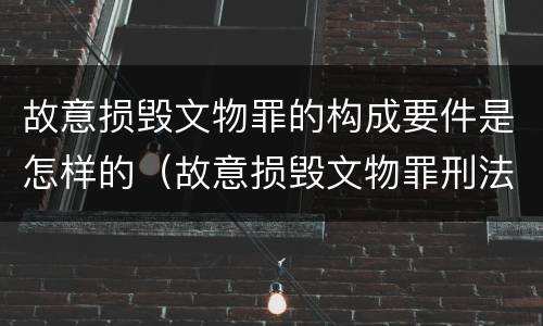 故意损毁文物罪的构成要件是怎样的（故意损毁文物罪刑法）