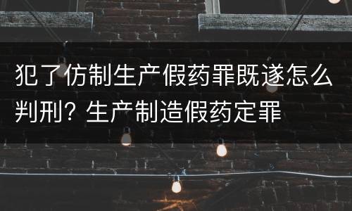 犯了仿制生产假药罪既遂怎么判刑? 生产制造假药定罪