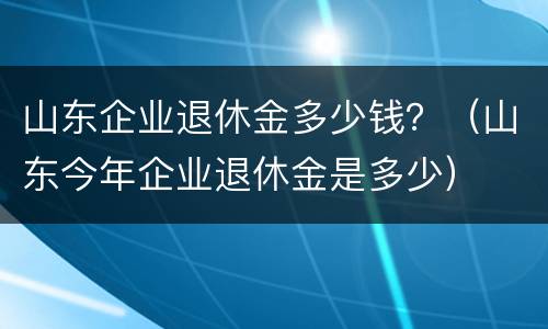 山东企业退休金多少钱？（山东今年企业退休金是多少）