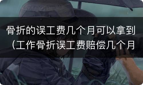 骨折的误工费几个月可以拿到（工作骨折误工费赔偿几个月）