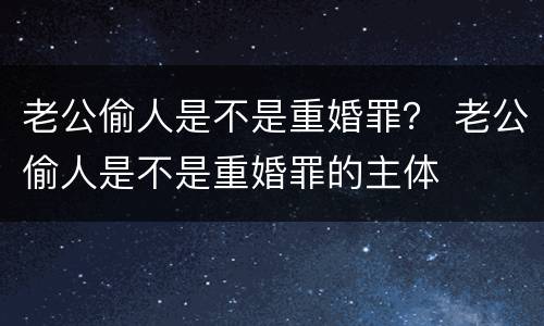 老公偷人是不是重婚罪？ 老公偷人是不是重婚罪的主体