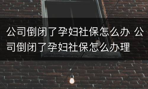 公司倒闭了孕妇社保怎么办 公司倒闭了孕妇社保怎么办理