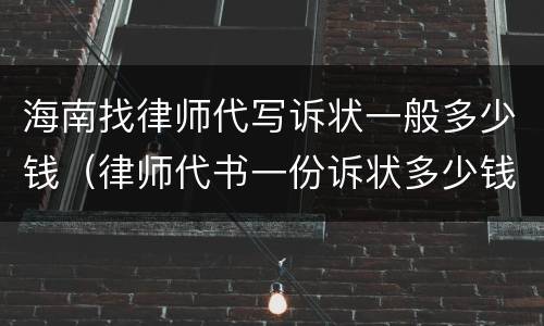 海南找律师代写诉状一般多少钱（律师代书一份诉状多少钱?）