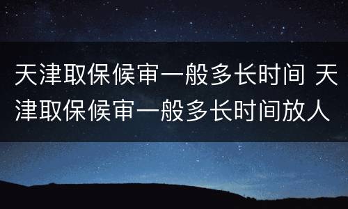 天津取保候审一般多长时间 天津取保候审一般多长时间放人