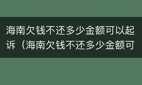 海南欠钱不还多少金额可以起诉（海南欠钱不还多少金额可以起诉呢）