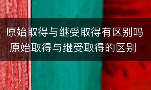 原始取得与继受取得有区别吗 原始取得与继受取得的区别