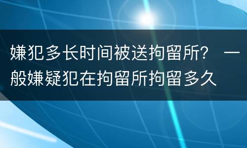 嫌犯多长时间被送拘留所？ 一般嫌疑犯在拘留所拘留多久