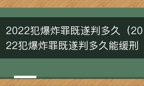 2022犯爆炸罪既遂判多久（2022犯爆炸罪既遂判多久能缓刑）