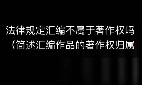 法律规定汇编不属于著作权吗（简述汇编作品的著作权归属）