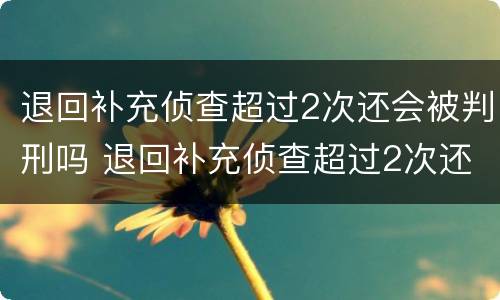 退回补充侦查超过2次还会被判刑吗 退回补充侦查超过2次还会被判刑吗