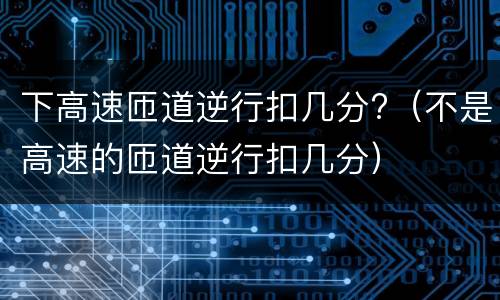 下高速匝道逆行扣几分?（不是高速的匝道逆行扣几分）
