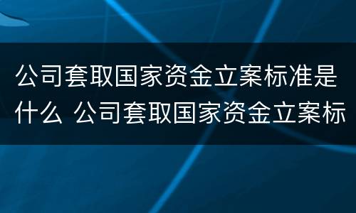 公司套取国家资金立案标准是什么 公司套取国家资金立案标准是什么法律