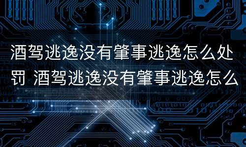 酒驾逃逸没有肇事逃逸怎么处罚 酒驾逃逸没有肇事逃逸怎么处罚的