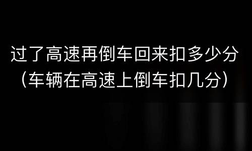过了高速再倒车回来扣多少分（车辆在高速上倒车扣几分）