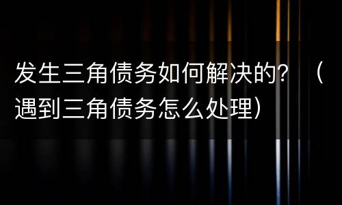 发生三角债务如何解决的？（遇到三角债务怎么处理）