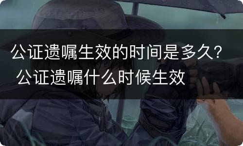 公证遗嘱生效的时间是多久？ 公证遗嘱什么时候生效
