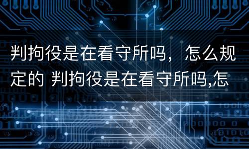 判拘役是在看守所吗，怎么规定的 判拘役是在看守所吗,怎么规定的呢