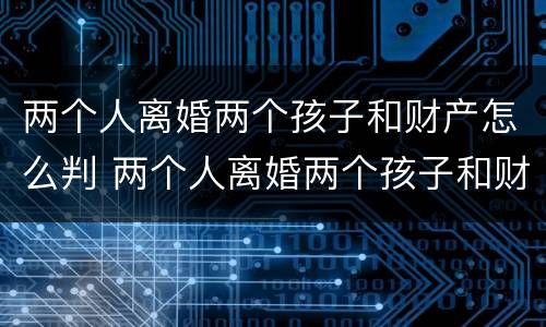 两个人离婚两个孩子和财产怎么判 两个人离婚两个孩子和财产怎么判离