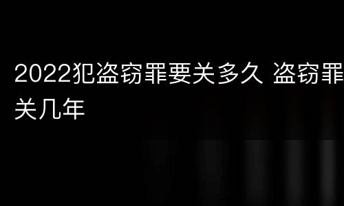 2022犯盗窃罪要关多久 盗窃罪关几年
