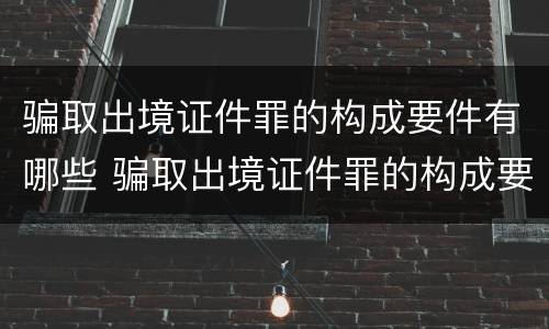 骗取出境证件罪的构成要件有哪些 骗取出境证件罪的构成要件有哪些呢
