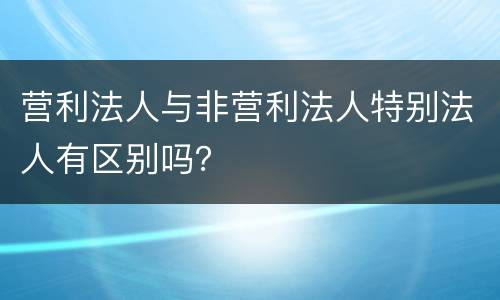 营利法人与非营利法人特别法人有区别吗？