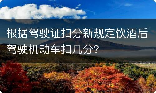 根据驾驶证扣分新规定饮酒后驾驶机动车扣几分？