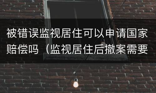 被错误监视居住可以申请国家赔偿吗（监视居住后撤案需要国家赔偿吗）