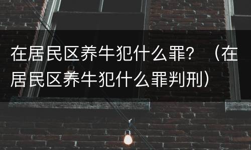 在居民区养牛犯什么罪？（在居民区养牛犯什么罪判刑）