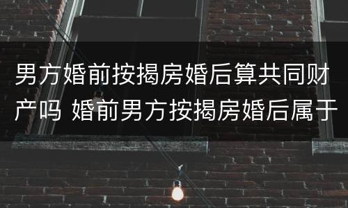 男方婚前按揭房婚后算共同财产吗 婚前男方按揭房婚后属于共同财产吗
