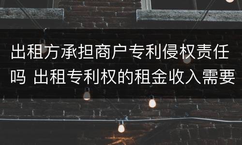 出租方承担商户专利侵权责任吗 出租专利权的租金收入需要缴税吗
