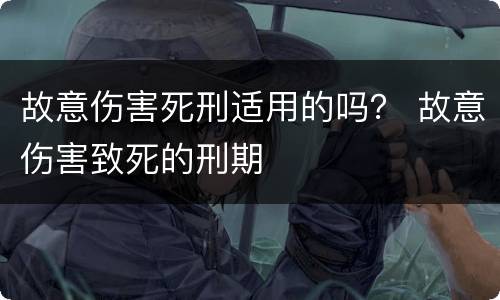 故意伤害死刑适用的吗？ 故意伤害致死的刑期