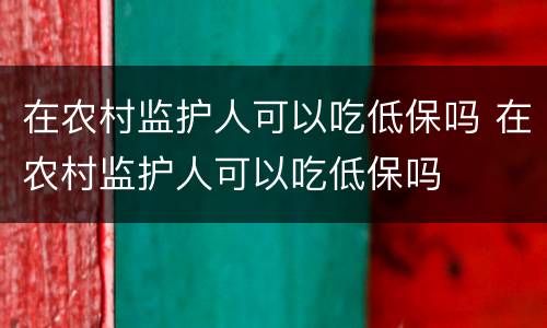 在农村监护人可以吃低保吗 在农村监护人可以吃低保吗