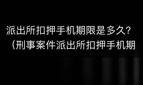 派出所扣押手机期限是多久？（刑事案件派出所扣押手机期限）