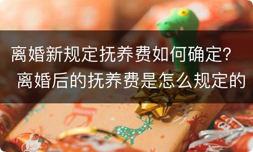 离婚新规定抚养费如何确定？ 离婚后的抚养费是怎么规定的