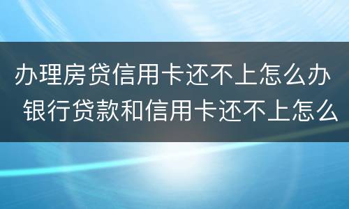 办理房贷信用卡还不上怎么办 银行贷款和信用卡还不上怎么办