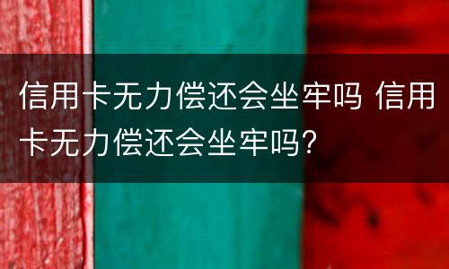 信用卡无力偿还会坐牢吗 信用卡无力偿还会坐牢吗?