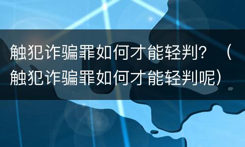 触犯诈骗罪如何才能轻判？（触犯诈骗罪如何才能轻判呢）