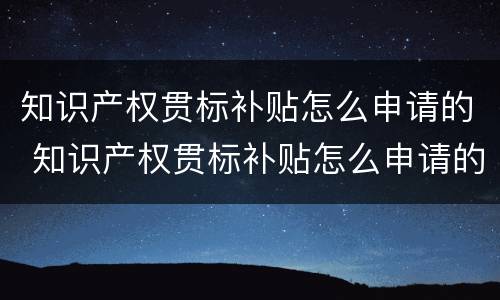 知识产权贯标补贴怎么申请的 知识产权贯标补贴怎么申请的呢