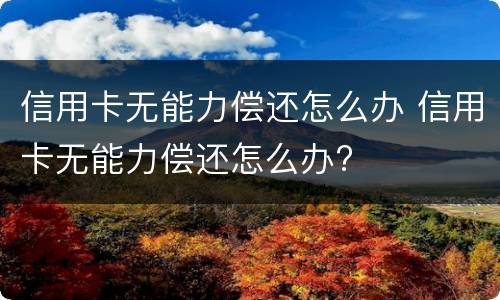 信用卡无能力偿还怎么办 信用卡无能力偿还怎么办?
